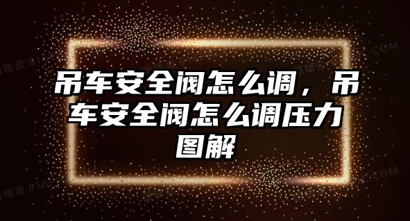 吊車安全閥怎么調(diào)，吊車安全閥怎么調(diào)壓力圖解