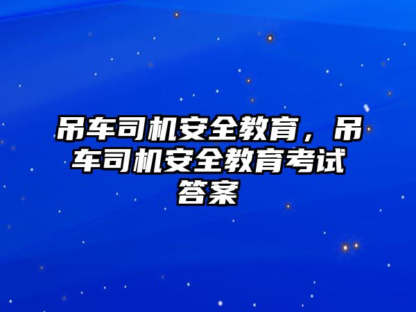 吊車司機安全教育，吊車司機安全教育考試答案