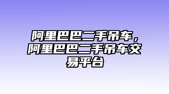 阿里巴巴二手吊車，阿里巴巴二手吊車交易平臺(tái)