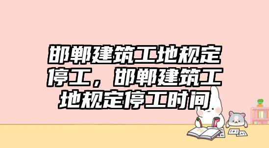 邯鄲建筑工地規(guī)定停工，邯鄲建筑工地規(guī)定停工時(shí)間