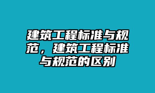 建筑工程標(biāo)準(zhǔn)與規(guī)范，建筑工程標(biāo)準(zhǔn)與規(guī)范的區(qū)別