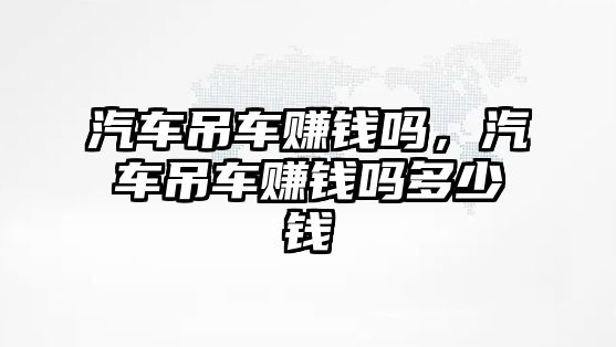 汽車吊車賺錢嗎，汽車吊車賺錢嗎多少錢