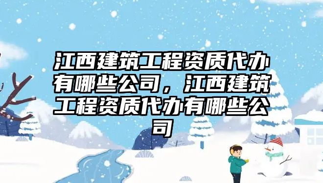 江西建筑工程資質代辦有哪些公司，江西建筑工程資質代辦有哪些公司