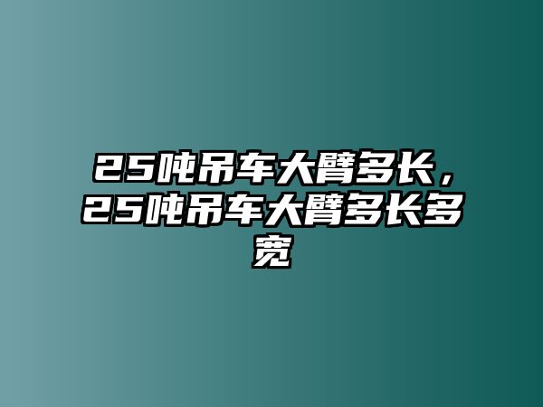 25噸吊車大臂多長(zhǎng)，25噸吊車大臂多長(zhǎng)多寬