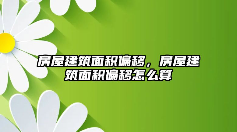 房屋建筑面積偏移，房屋建筑面積偏移怎么算