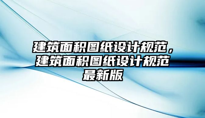 建筑面積圖紙?jiān)O(shè)計(jì)規(guī)范，建筑面積圖紙?jiān)O(shè)計(jì)規(guī)范最新版