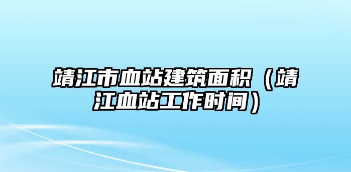 靖江市血站建筑面積（靖江血站工作時間）