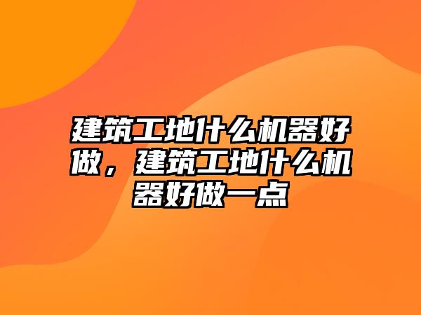 建筑工地什么機(jī)器好做，建筑工地什么機(jī)器好做一點(diǎn)