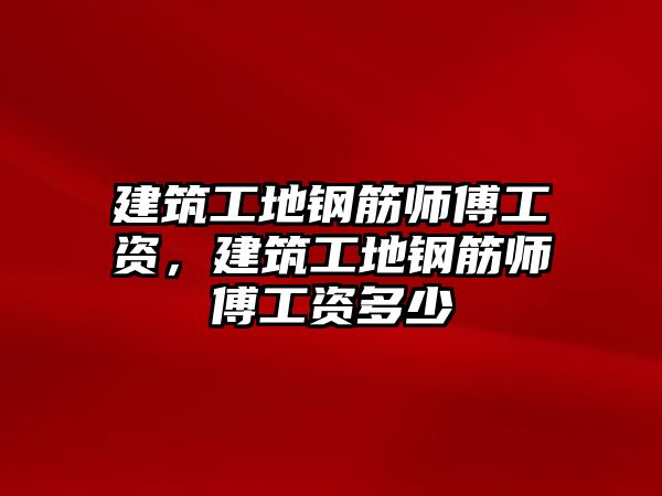 建筑工地鋼筋師傅工資，建筑工地鋼筋師傅工資多少