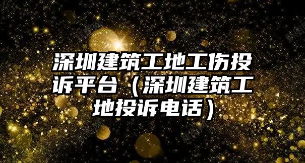 深圳建筑工地工傷投訴平臺（深圳建筑工地投訴電話）