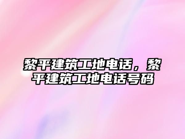 黎平建筑工地電話，黎平建筑工地電話號(hào)碼