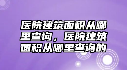 醫(yī)院建筑面積從哪里查詢，醫(yī)院建筑面積從哪里查詢的