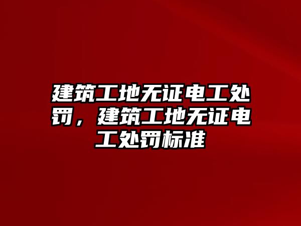 建筑工地?zé)o證電工處罰，建筑工地?zé)o證電工處罰標(biāo)準(zhǔn)