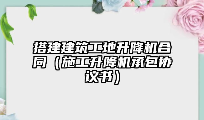 搭建建筑工地升降機合同（施工升降機承包協(xié)議書）