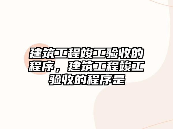 建筑工程竣工驗(yàn)收的程序，建筑工程竣工驗(yàn)收的程序是