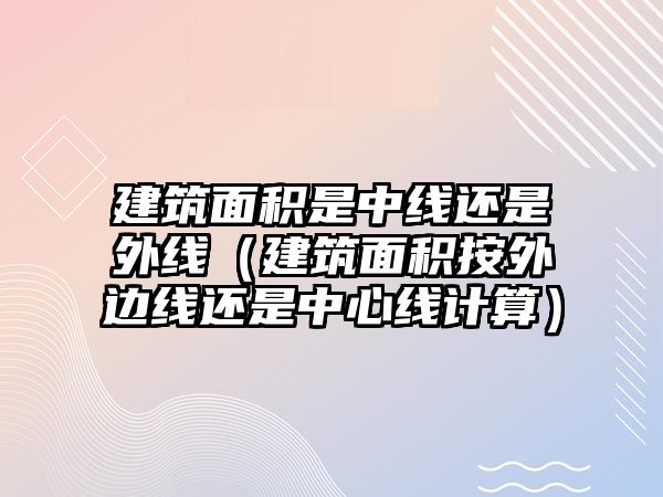 建筑面積是中線還是外線（建筑面積按外邊線還是中心線計算）