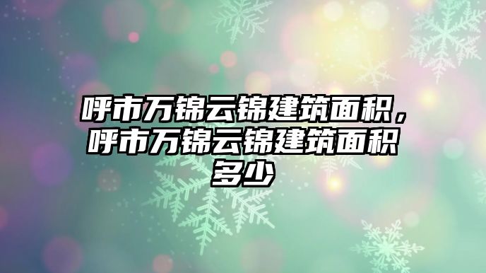 呼市萬錦云錦建筑面積，呼市萬錦云錦建筑面積多少