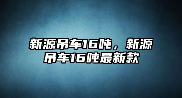 新源吊車16噸，新源吊車16噸最新款