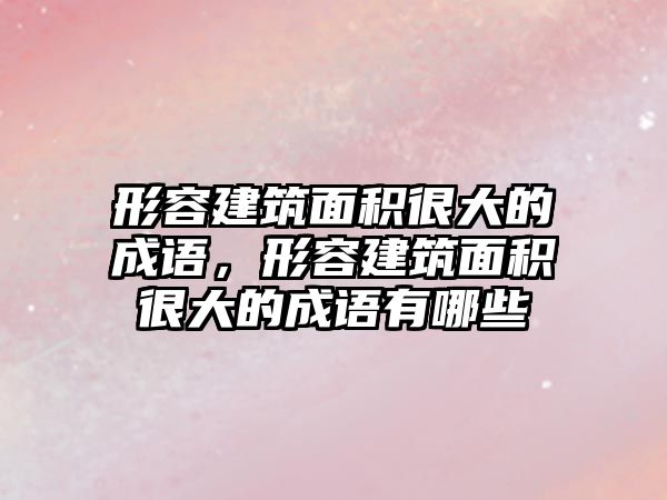 形容建筑面積很大的成語，形容建筑面積很大的成語有哪些