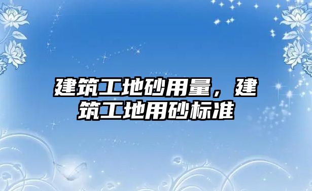 建筑工地砂用量，建筑工地用砂標準