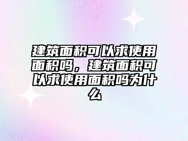 建筑面積可以求使用面積嗎，建筑面積可以求使用面積嗎為什么