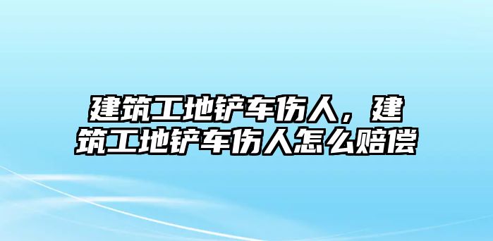 建筑工地鏟車傷人，建筑工地鏟車傷人怎么賠償