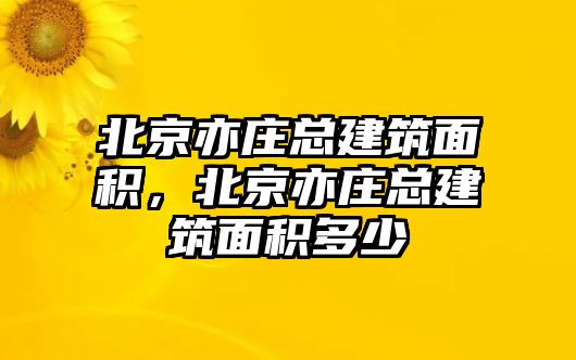 北京亦莊總建筑面積，北京亦莊總建筑面積多少