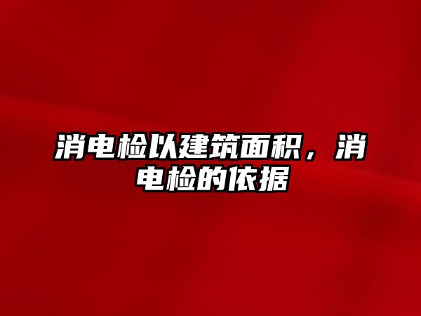 消電檢以建筑面積，消電檢的依據(jù)