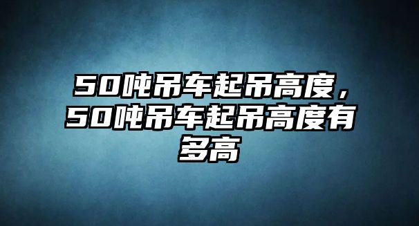 50噸吊車起吊高度，50噸吊車起吊高度有多高