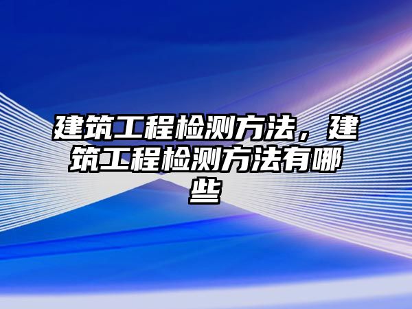 建筑工程檢測方法，建筑工程檢測方法有哪些