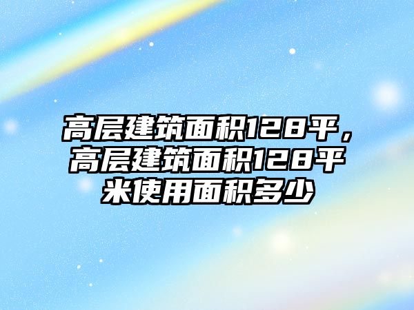 高層建筑面積128平，高層建筑面積128平米使用面積多少