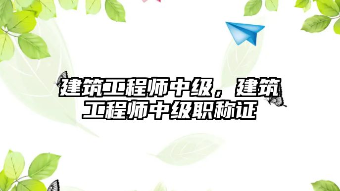 建筑工程師中級，建筑工程師中級職稱證