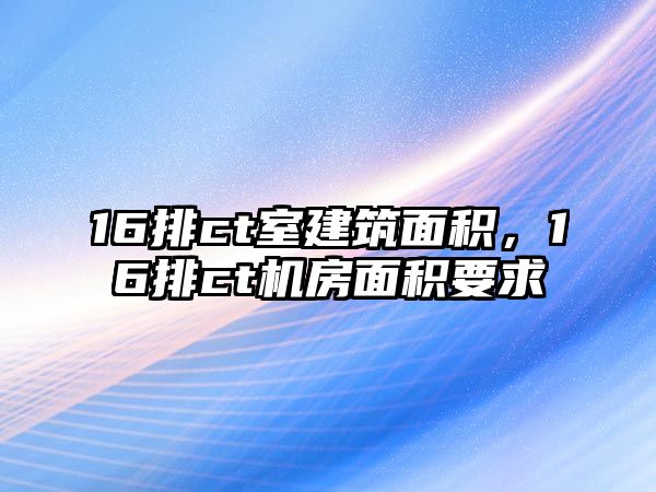 16排ct室建筑面積，16排ct機房面積要求