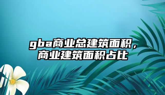 gba商業(yè)總建筑面積，商業(yè)建筑面積占比