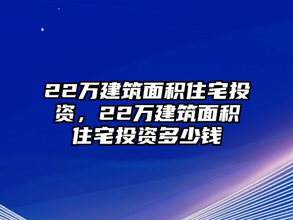 22萬建筑面積住宅投資，22萬建筑面積住宅投資多少錢