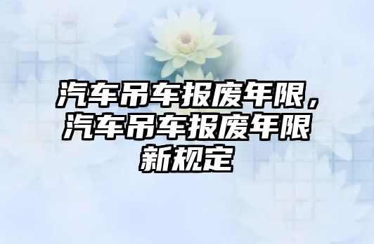 汽車吊車報廢年限，汽車吊車報廢年限新規(guī)定