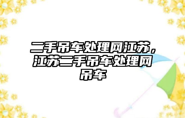 二手吊車處理網(wǎng)江蘇，江蘇二手吊車處理網(wǎng)吊車