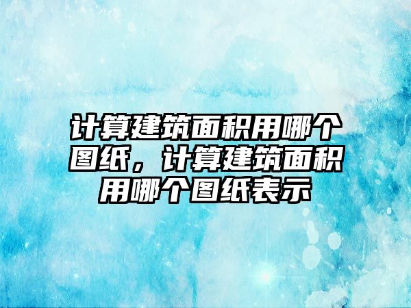 計算建筑面積用哪個圖紙，計算建筑面積用哪個圖紙表示