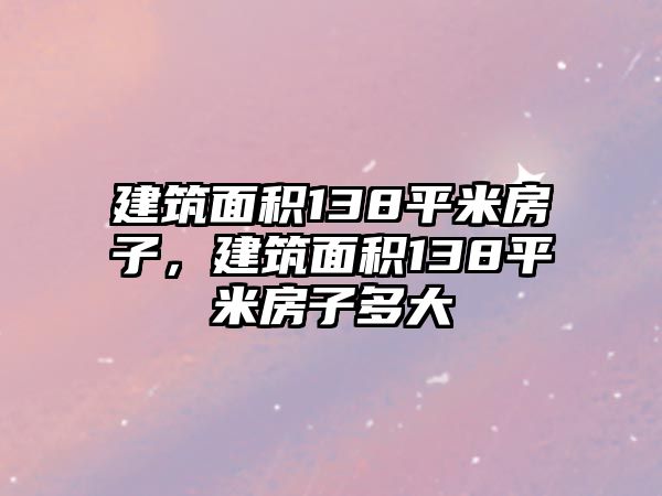 建筑面積138平米房子，建筑面積138平米房子多大