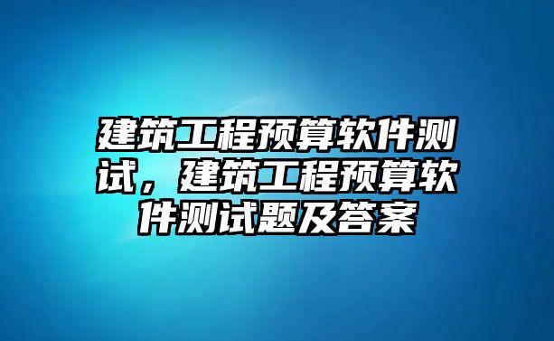 建筑工程預(yù)算軟件測試，建筑工程預(yù)算軟件測試題及答案