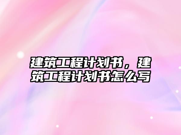 建筑工程計(jì)劃書，建筑工程計(jì)劃書怎么寫