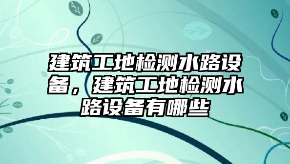 建筑工地檢測(cè)水路設(shè)備，建筑工地檢測(cè)水路設(shè)備有哪些