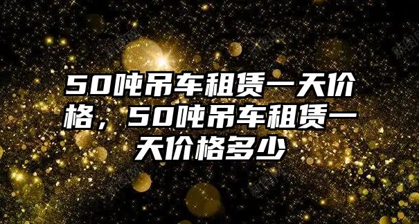 50噸吊車租賃一天價格，50噸吊車租賃一天價格多少