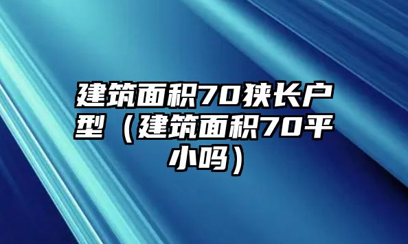 建筑面積70狹長(zhǎng)戶(hù)型（建筑面積70平小嗎）