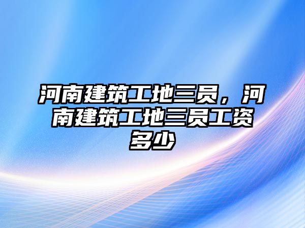 河南建筑工地三員，河南建筑工地三員工資多少