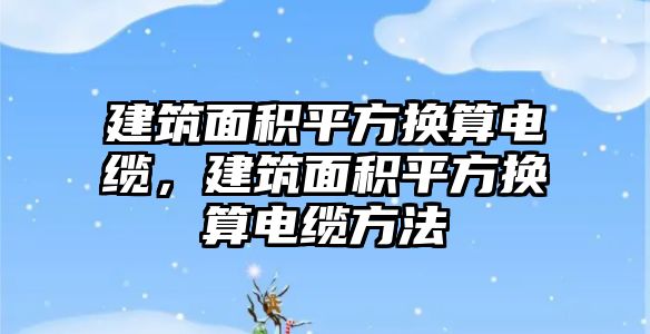 建筑面積平方換算電纜，建筑面積平方換算電纜方法