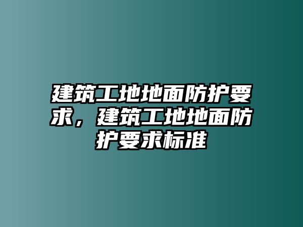 建筑工地地面防護(hù)要求，建筑工地地面防護(hù)要求標(biāo)準(zhǔn)