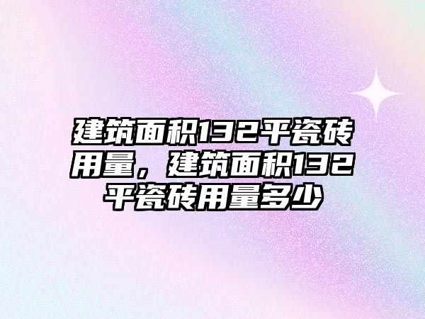 建筑面積132平瓷磚用量，建筑面積132平瓷磚用量多少