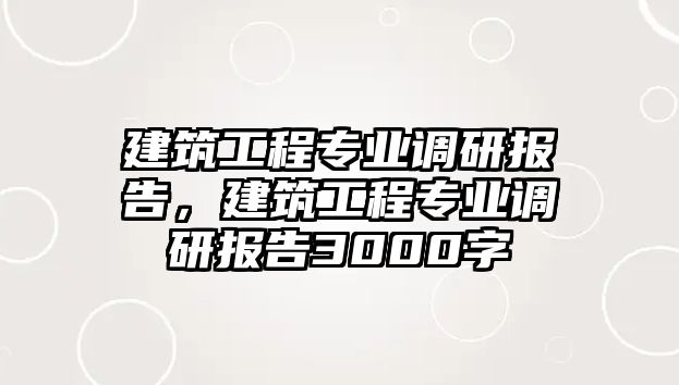 建筑工程專業(yè)調(diào)研報(bào)告，建筑工程專業(yè)調(diào)研報(bào)告3000字