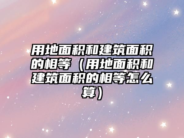 用地面積和建筑面積的相等（用地面積和建筑面積的相等怎么算）